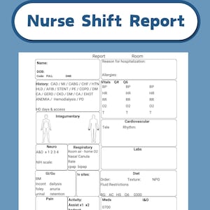 May include: A black and white nurse shift report form with sections for patient information, vitals, neuro, respiratory, GI/GU, integumentary, cardiovascular, labs, diet, meds, and I&O. The form includes fields for patient name, date of birth, code, DNR, allergies, history, and reason for hospitalization.
