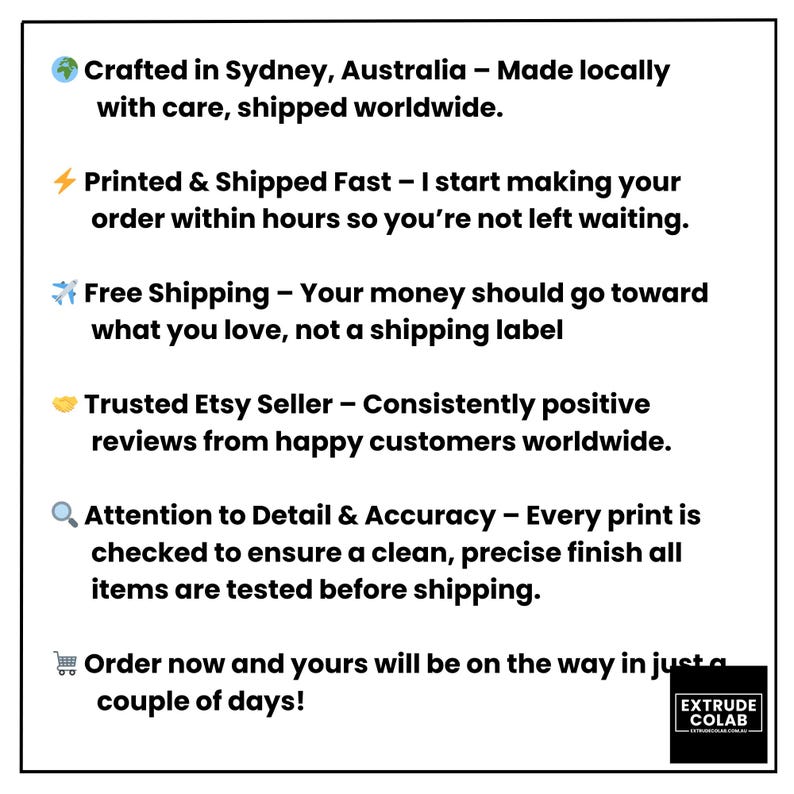 May include: A white informational graphic featuring black text and various icons. The text includes: Crafted in Sydney, Australia, Printed & Shipped Fast, Free Shipping, Trusted Etsy Seller, Attention to Detail & Accuracy, and a logo for EXTRUDE COLAB.