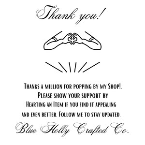 May include: Black and white illustration of two hands forming a heart shape with the text "Thank you!" above the hands and the text "THANKS A MILLION FOR POPPING BY MY SHOP! PLEASE SHOW YOUR SUPPORT BY HEARTING AN ITEM IF YOU FIND IT APPEALING AND EVEN BETTER, FOLLOW ME TO STAY UPDATED. Blue Holly Crafted Co." below the hands.