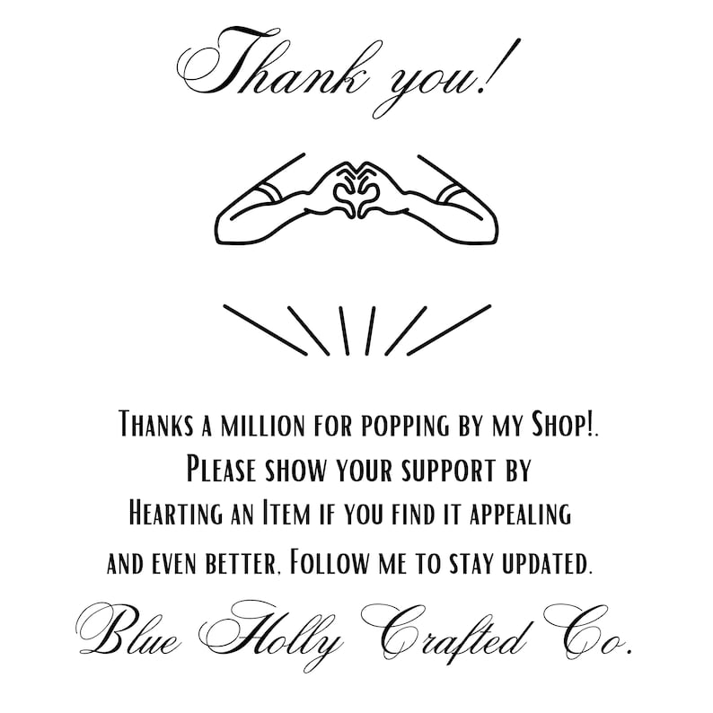 May include: Black and white illustration of two hands forming a heart shape with the text "Thank you!" above the hands and the text "THANKS A MILLION FOR POPPING BY MY SHOP! PLEASE SHOW YOUR SUPPORT BY HEARTING AN ITEM IF YOU FIND IT APPEALING AND EVEN BETTER, FOLLOW ME TO STAY UPDATED. Blue Holly Crafted Co." below the hands.