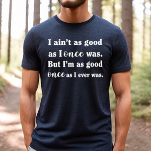 May include: A navy blue t-shirt with white text that reads "I ain't as good as I once was. But I'm as good once as I ever was."
