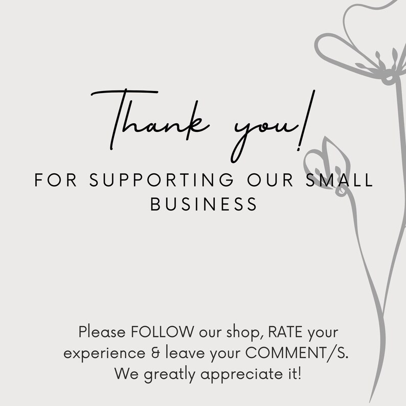 May include: A light beige background with the words "Thank you!" in elegant black script. Below, it reads "FOR SUPPORTING OUR SMALL BUSINESS." Further down, it says "Please FOLLOW our shop, RATE your experience & leave your COMMENT/S. We greatly appreciate it!"