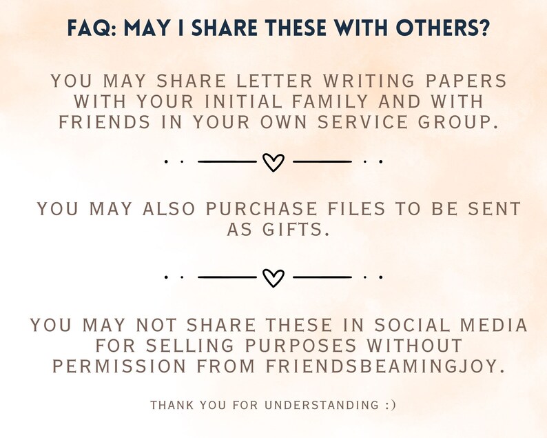 May include: FAQ: May I Share These With Others? You may share letter writing papers with your initial family and with friends in your own service group. You may also purchase files to be sent as gifts. You may not share these in social media for selling purposes without permission from FriendsBeamingJoy. Thank you for understanding :)