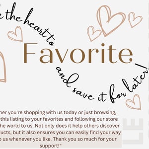 May include: Text graphic with hearts and the words "click the heart to favorite and save it for later!"  The text below reads "Whether you're shopping with us today or just browsing, adding this listing to your favorites and following our store means the world to us. Not only does it help others discover our products, but it also ensures you can easily find your way back to us whenever you like. Thank you so much for your support!"