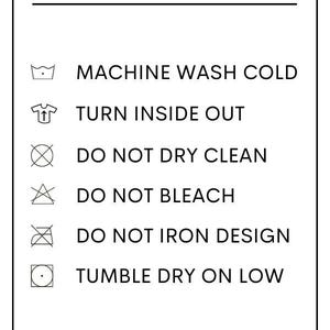 May include: Washing instructions for a garment. Machine wash cold, turn inside out, do not dry clean, do not bleach, do not iron design, tumble dry on low. Handmade with love, please handle with care.