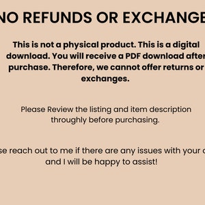 May include: Text on a beige background that reads "NO REFUNDS OR EXCHANGES. This is not a physical product. This is a digital download. You will receive a PDF download after purchase. Therefore, we cannot offer returns or exchanges. Please Review the listing and item description throughly before purchasing. Please reach out to me if there are any issues with your order and I will be happy to assist!"