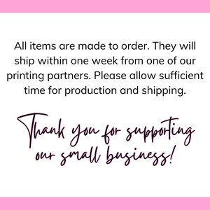 May include: Text on a pink background that reads: "All items are made to order. They will ship within one week from one of our printing partners. Please allow sufficient time for production and shipping. Thank you for supporting our small business!"
