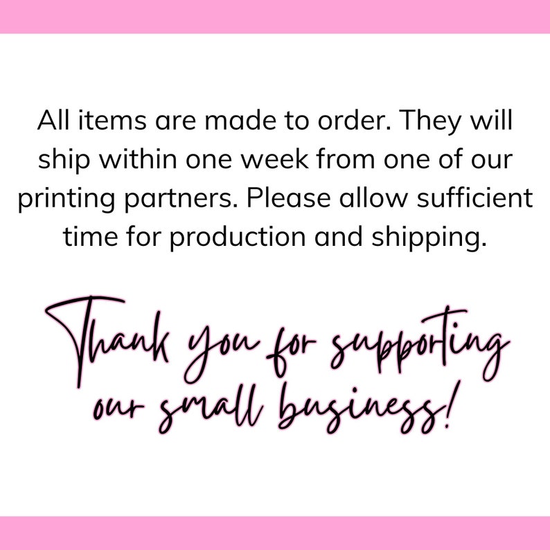 May include: Text on a pink background that reads: "All items are made to order. They will ship within one week from one of our printing partners. Please allow sufficient time for production and shipping. Thank you for supporting our small business!"