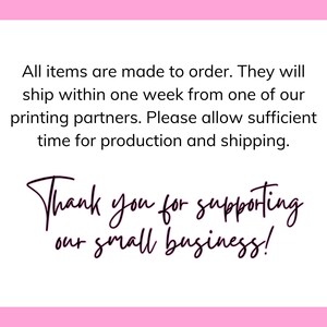 May include: Text on a pink background that reads: "All items are made to order. They will ship within one week from one of our printing partners. Please allow sufficient time for production and shipping. Thank you for supporting our small business!"