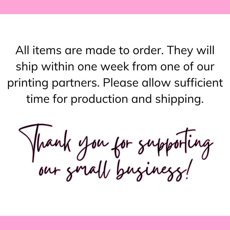 May include: Text on a pink background that reads: "All items are made to order. They will ship within one week from one of our printing partners. Please allow sufficient time for production and shipping. Thank you for supporting our small business!"