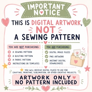 May include: A digital notice with a cream background, pink border, and heart accents. Text reads: IMPORTANT NOTICE, THIS IS DIGITAL ARTWORK, NOT A SEWING PATTERN. It lists what is not purchased versus what is, including digital image files and PNG artwork.