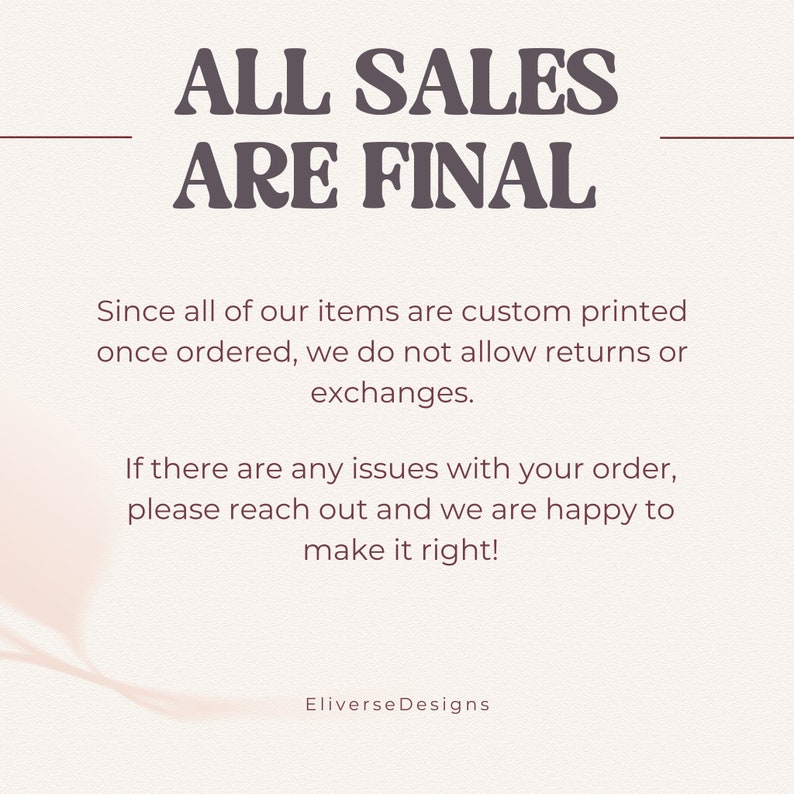Pode incluir: Um fundo branco com texto castanho que diz "ALL SALES ARE FINAL". O texto &eacute; seguido de um par&aacute;grafo que explica que todos os itens s&atilde;o impressos sob encomenda e que n&atilde;o s&atilde;o permitidas devolu&ccedil;&otilde;es ou trocas. O texto tamb&eacute;m indica que se houver algum problema com um pedido, o cliente deve entrar em contato com o vendedor, que ter&aacute; prazer em ajudar. O texto termina com o nome "Eliverse Designs".