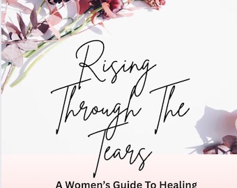Rising Through The Tears - A Women’s Guide To Healing Through The Pain