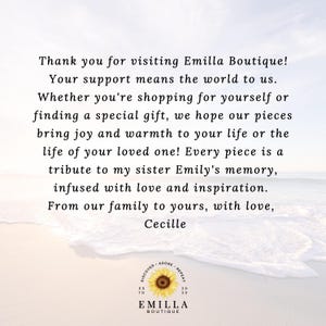 May include: A message of thanks from Emilla Boutique, a shop that creates pieces inspired by the memory of the owner's sister. The text reads: "Thank you for visiting Emilla Boutique! Your support means the world to us. Whether you're shopping for yourself or finding a special gift, we hope our pieces bring joy and warmth to your life or the life of your loved one! Every piece is a tribute to my sister Emily's memory, infused with love and inspiration. From our family to yours, with love, Cecille."