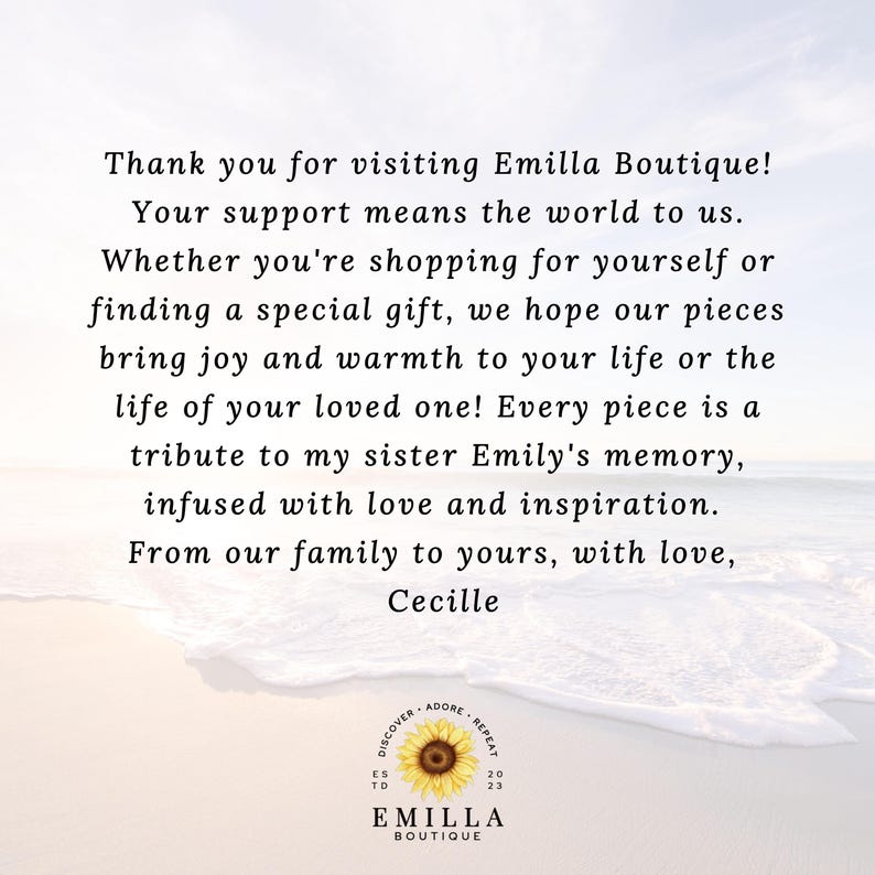 May include: A message of thanks from Emilla Boutique, a shop that creates pieces inspired by the memory of the owner's sister. The text reads: "Thank you for visiting Emilla Boutique! Your support means the world to us. Whether you're shopping for yourself or finding a special gift, we hope our pieces bring joy and warmth to your life or the life of your loved one! Every piece is a tribute to my sister Emily's memory, infused with love and inspiration. From our family to yours, with love, Cecille."