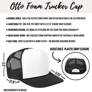 May include: A white and black trucker cap with a foam front and mesh back. The cap has an adjustable plastic snap closure. The cap measures 3.5 inches tall, 22.8 inches in circumference, and 3.03 inches in brim width.