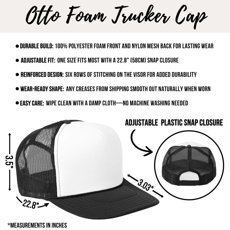 May include: A white and black trucker cap with a foam front and mesh back. The cap has an adjustable plastic snap closure. The cap measures 3.5 inches tall, 22.8 inches in circumference, and 3.03 inches in brim width.