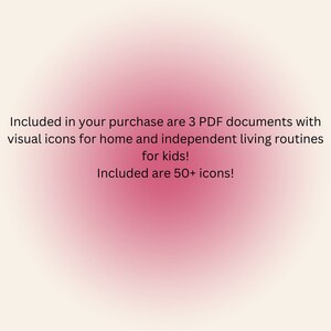 May include: Text on a pink background that reads: "Included in your purchase are 3 PDF documents with visual icons for home and independent living routines for kids! Included are 50+ icons!"