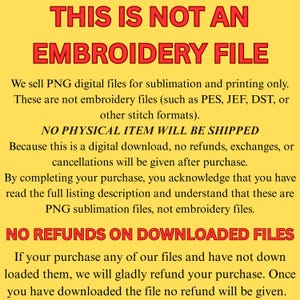 May include: A yellow background with red text that reads "THIS IS NOT AN EMBROIDERY FILE." The text explains that PNG digital files are sold for sublimation and printing, not embroidery. It also states that no physical item will be shipped and no refunds on downloaded files.