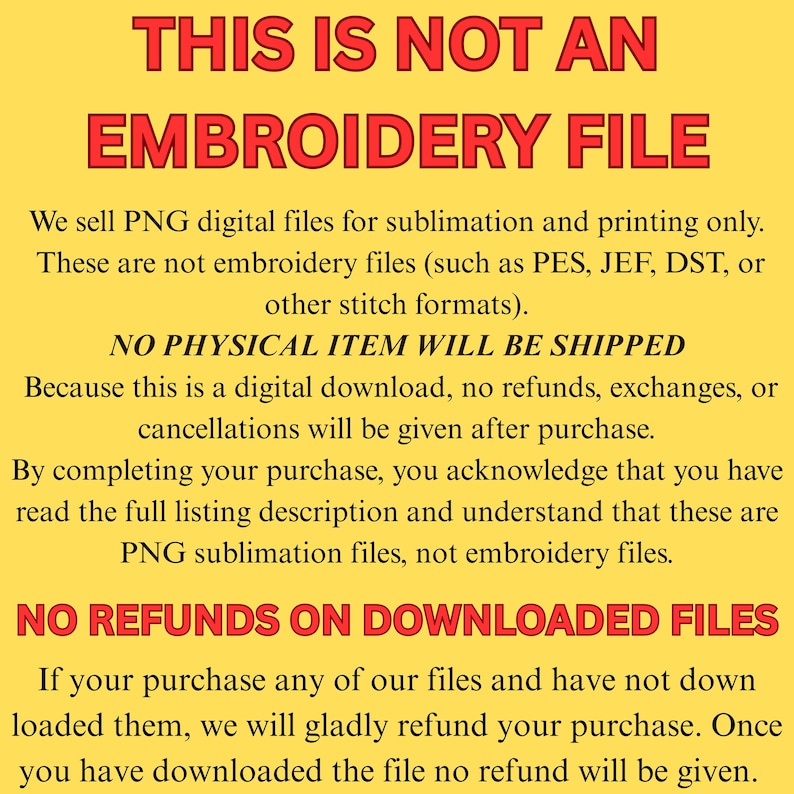 May include: A yellow background with red text that reads "THIS IS NOT AN EMBROIDERY FILE." The text explains that PNG digital files are sold for sublimation and printing, not embroidery. It also states that no physical item will be shipped and no refunds on downloaded files.