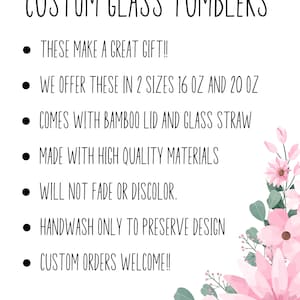 May include: White background with the text "CUSTOM GLASS TUMBLERS". The text is accompanied by bullet points listing features: great gift, available in 16 oz and 20 oz sizes, bamboo lid and glass straw, high-quality materials, fade-resistant, handwash only, and custom orders welcome. Pink floral accents.