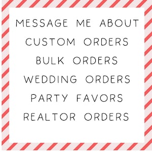 May include: White rectangular sign with black text that reads "MESSAGE ME ABOUT CUSTOM ORDERS, BULK ORDERS, WEDDING ORDERS, PARTY FAVORS, REALTOR ORDERS." The sign has a pink and red striped border.