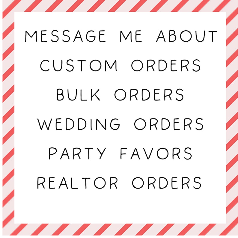 May include: White rectangular sign with black text that reads "MESSAGE ME ABOUT CUSTOM ORDERS, BULK ORDERS, WEDDING ORDERS, PARTY FAVORS, REALTOR ORDERS." The sign has a pink and red striped border.