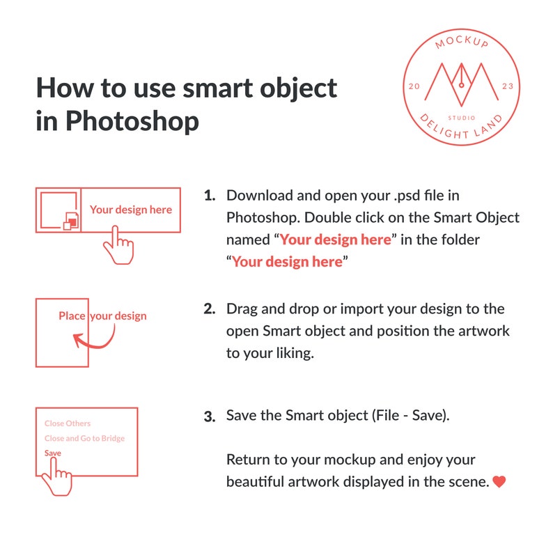 May include: A step-by-step guide on how to use smart objects in Adobe Photoshop. The image shows a red rectangle with the text "Your design here" and an arrow pointing down. The next step shows a red rectangle with the text "Place your design" and an arrow pointing up. The final step shows a red rectangle with the text "Close Others, Close and Go to Bridge, Save" and an arrow pointing down.