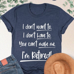 I&#39;m Retired Shirt,I Don&#39;t Want To I Don&#39;t Have To You Can&#39;t Make Me,Funny Retired Shirt,Retired Gift,Retirement Gift,Funny Retirement Saying