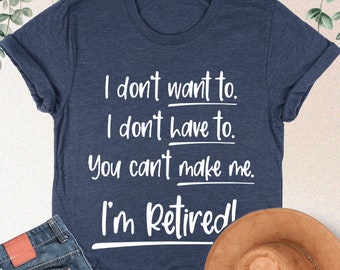 I'm Retired Shirt,I Don't Want To I Don't Have To You Can't Make Me,Funny Retired Shirt,Retired Gift,Retirement Gift,Funny Retirement Saying