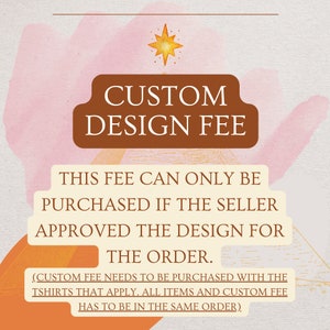 May include: A graphic with a brown banner that says "CUSTOM DESIGN FEE". The text below the banner says "THIS FEE CAN ONLY BE PURCHASED IF THE SELLER APPROVED THE DESIGN FOR THE ORDER. (CUSTOM FEE NEEDS TO BE PURCHASED WITH THE TSHIRTS THAT APPLY. ALL ITEMS AND CUSTOM FEE HAS TO BE IN THE SAME ORDER)."