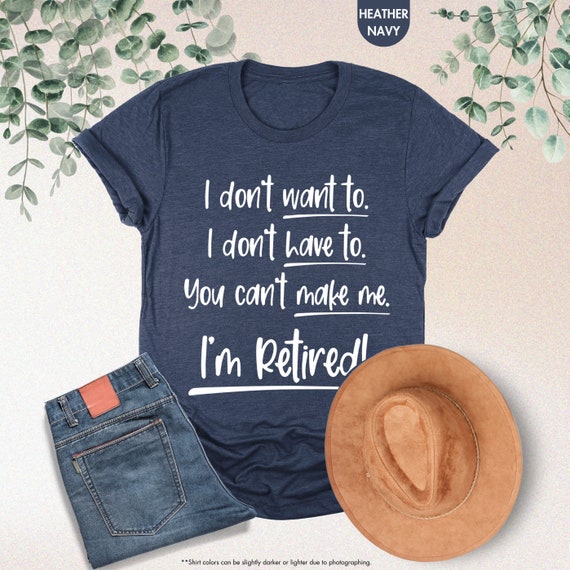 I'm Retired Shirt,I Don't Want To I Don't Have To You Can't Make Me,Funny Retired Shirt,Retired Gift,Retirement Gift,Funny Retirement Saying
