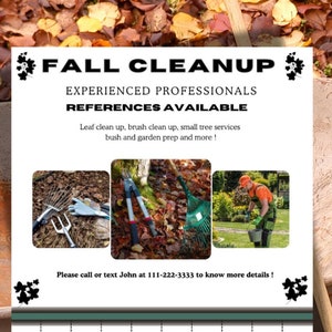 May include: A flyer advertising fall cleanup services with the text "FALL CLEANUP", "EXPERIENCED PROFESSIONALS", "REFERENCES AVAILABLE", "Leaf clean up, brush clean up, small tree services bush and garden prep and more!" and "Please call or text John at 111-222-3333 to know more details!"  The flyer is surrounded by fallen autumn leaves.