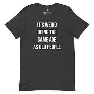 It&#39;s Weird Being The Same Age as Old People | Funny Shirt - Fathers Day Gift, Mothers Day Gift, Funny Old People shirt, Humor Tee