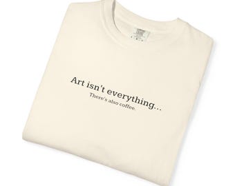 Comfort Colors T-shirt with "Art Isn't everything... There's also coffee.", gift for artist, art teacher, student
