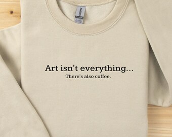 Art isn't everything - there's also coffee. - whimsical art sweatshirt, Gift, for Artist, Artist Gift, gift for art teacher, art lover