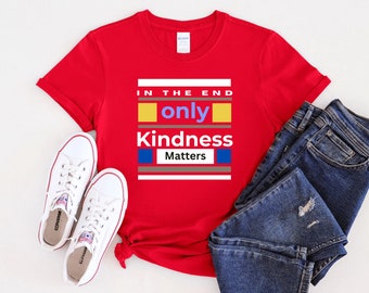 In the end, only kindness matters - Uplifting T-shirt, Unisex Shirts, Motivational Shirt, Positive Gift and a powerful message of positivity