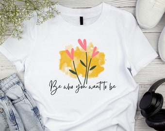 Be who you want to be - Uplifting T-shirt, Unisex Shirts, Motivational Shirt, Positive Gift, and a powerful message of positivity.