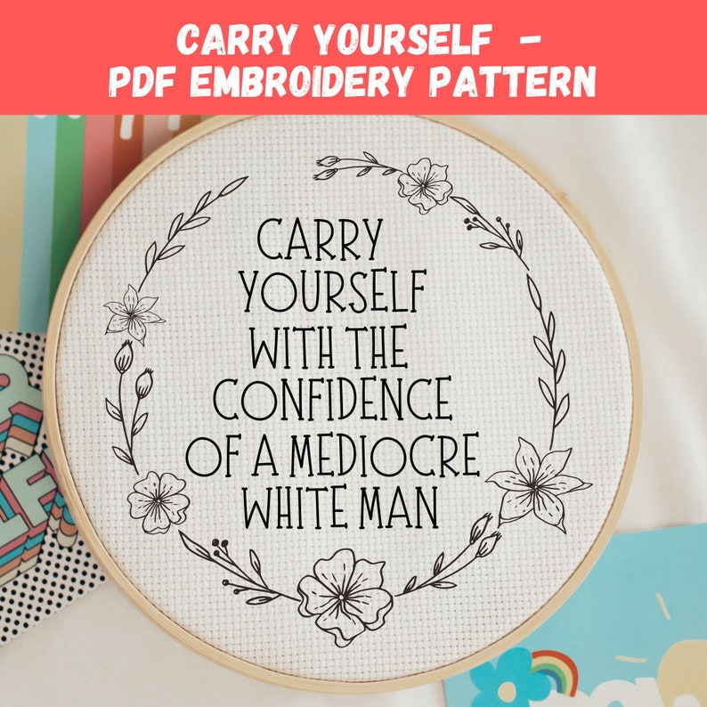 May include: A PDF embroidery pattern in a wooden hoop. The text says "CARRY YOURSELF WITH THE CONFIDENCE OF A MEDIOCRE WHITE MAN" in black, framed by a floral wreath. The words "CARRY YOURSELF - PDF EMBROIDERY PATTERN" are at the top.