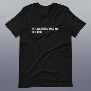 May include: Black t-shirt with white text that reads "MY ALGORITHM TOLD ME IT'S TRUE".