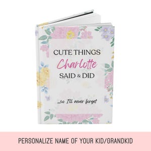 May include: A personalized notebook with the text "CUTE THINGS Charlotte SAID & DID...so I'll never forget." The cover is white with floral designs in pink, yellow, and purple. The bottom of the image reads "PERSONALIZE NAME OF YOUR KID/GRANDKID."
