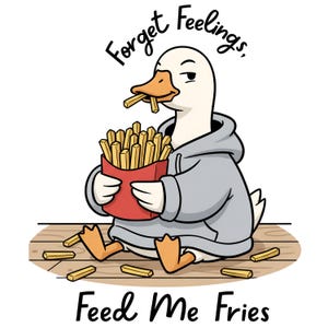 May include: A cartoon duck wearing a gray hoodie, holding a red carton of french fries, and eating a fry. The text "Forget Feelings, Feed Me Fries" is above and below the duck. The duck is sitting on a wooden surface.
