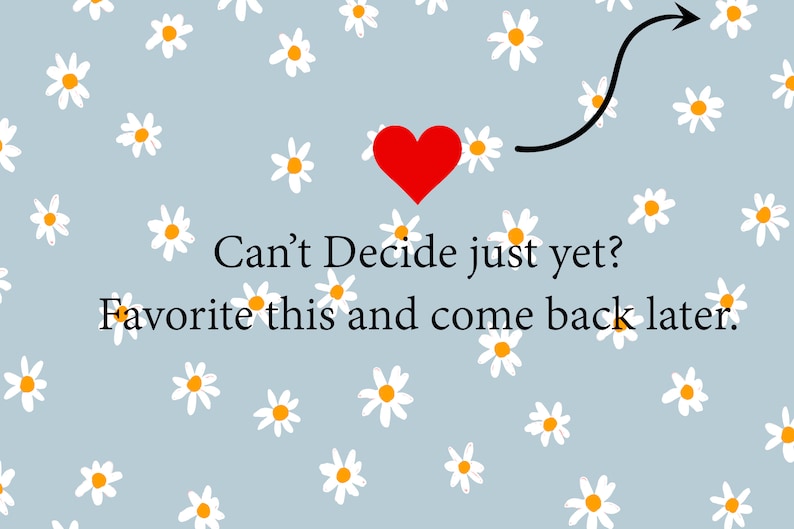 May include: A light blue background with white daisies and orange centers. A red heart is above the text "Can't Decide just yet? Favorite this and come back later." A black arrow points to the right.
