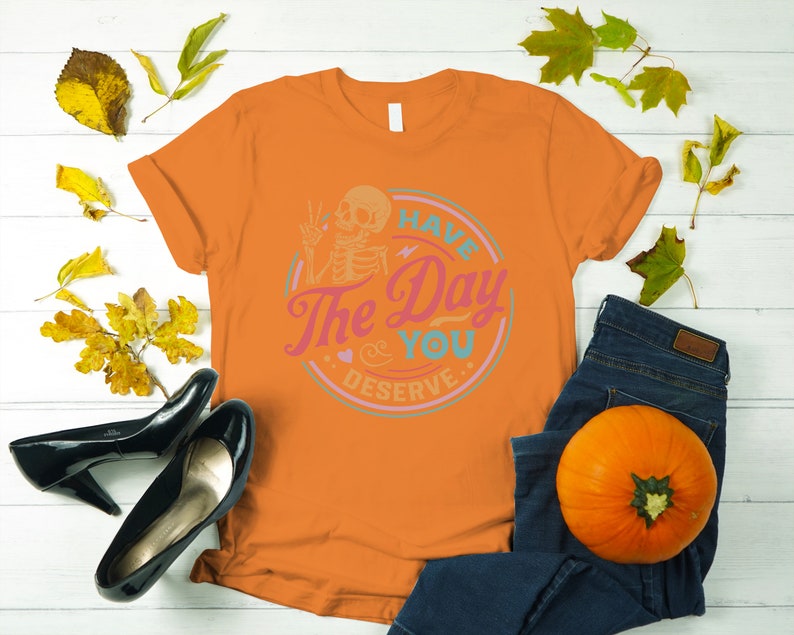 Have the Day You Deserve Shirt, Sarcastic Shirts, Motivational Skeleton