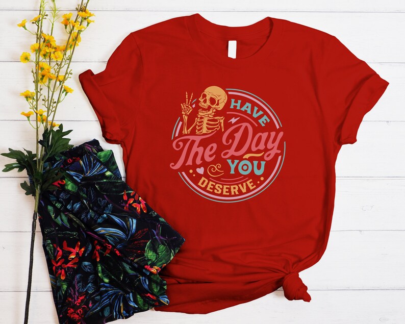 Have the Day You Deserve Shirt, Sarcastic Shirts, Motivational Skeleton