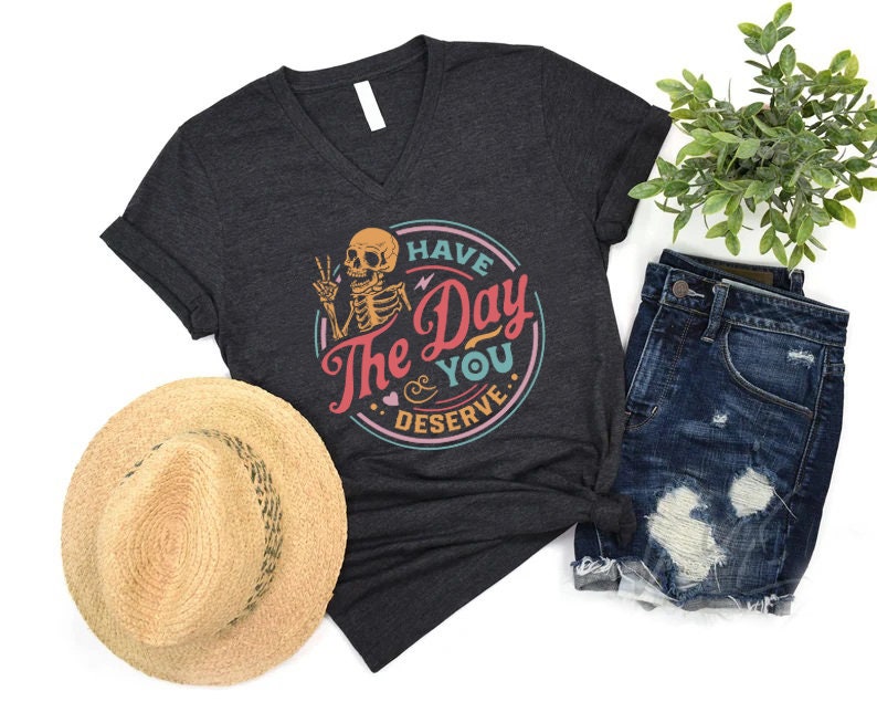 Have the Day You Deserve Shirt, Sarcastic Shirts, Motivational Skeleton