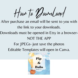 May include: A light blue background with white text explaining how to download digital files purchased on Etsy. The text says "How to Download" in a handwritten font. The text also says "After purchase an email will be sent to you with the link to your downloads. Downloads must be opened in Etsy in a browser- NOT THE APP. For JPEGs- just save the photos. Editable Templates will open in Canva." Below the text is a cartoon image of a hot air balloon with the text "Pip & Bubs print co" on it.