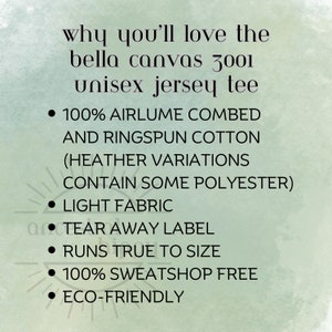 May include: A list of reasons why you might like the Bella Canvas 3001 unisex jersey tee. The list includes details about the fabric, fit, and ethical production practices.  The text reads: "100% Airlume combed and ringspun cotton (Heather variations contain some polyester)", "Light fabric", "Tear away label", "Runs true to size", "100% sweatshop free", and "Eco-friendly".