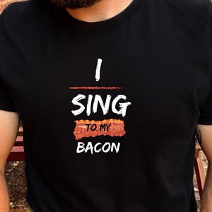 I sing to my bacon, Bacon Tshirt, Bacon Lover Shirt, Funny Shirt, Meat Lover Shirt, Gift For Him, Gift for Her, Breakfast Food