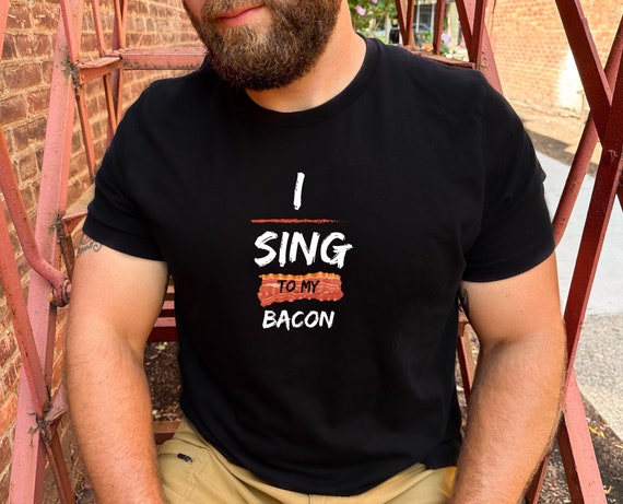 I sing to my bacon, Bacon Tshirt, Bacon Lover Shirt, Funny Shirt, Meat Lover Shirt, Gift For Him, Gift for Her, Breakfast Food